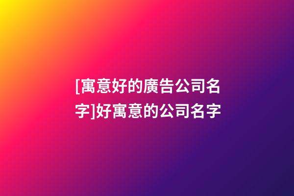 [寓意好的廣告公司名字]好寓意的公司名字-第1張-公司起名-玄機派